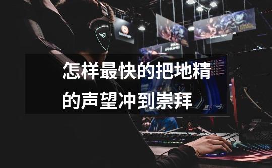 怎样最快的把地精的声望冲到崇拜-第1张-游戏信息-龙启网