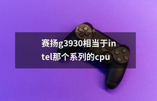 赛扬g3930相当于intel那个系列的cpu-第1张-游戏信息-龙启网