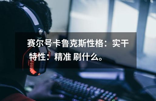 赛尔号卡鲁克斯性格：实干 特性：精准 刷什么。-第1张-游戏信息-龙启网