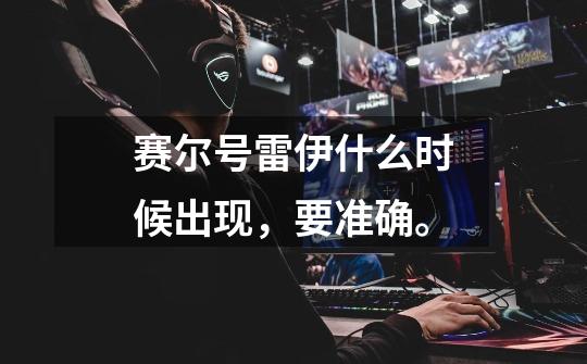 赛尔号雷伊什么时候出现，要准确。-第1张-游戏信息-龙启网