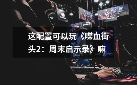 这配置可以玩《喋血街头2:周末启示录》嘛-第1张-游戏信息-龙启网
