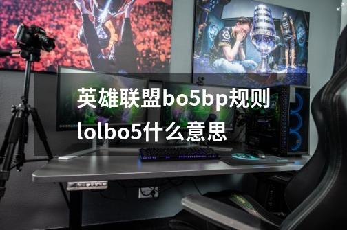 英雄联盟bo5bp规则lolbo5什么意思-第1张-游戏信息-龙启网