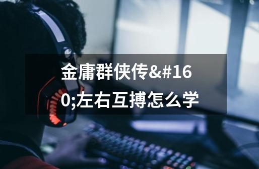 金庸群侠传 左右互搏怎么学-第1张-游戏信息-龙启网