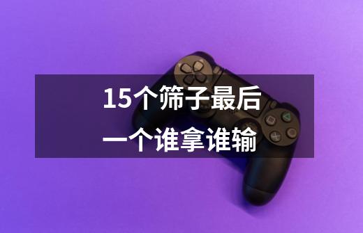 15个筛子最后一个谁拿谁输-第1张-游戏信息-龙启网