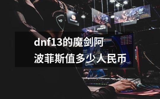 dnf+13的魔剑阿波菲斯值多少人民币-第1张-游戏信息-龙启网