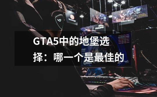 GTA5中的地堡选择:哪一个是最佳的-第1张-游戏信息-龙启网