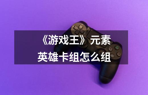 《游戏王》元素英雄卡组怎么组-第1张-游戏信息-龙启网