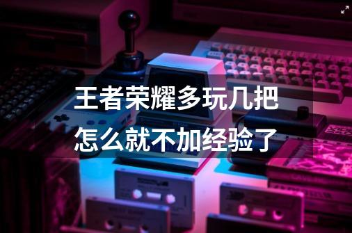 王者荣耀多玩几把怎么就不加经验了-第1张-游戏信息-龙启网