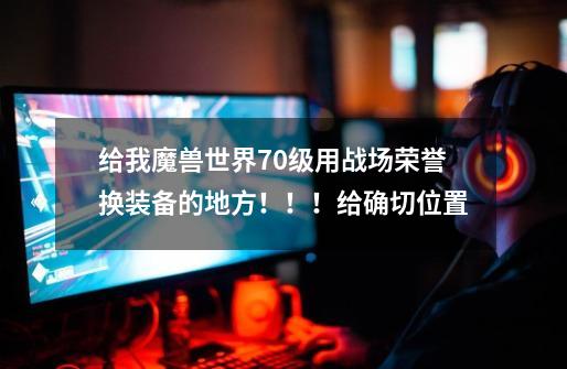 给我魔兽世界70级用战场荣誉换装备的地方！！！给确切位置...-第1张-游戏信息-龙启网