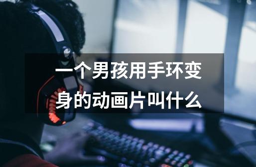 一个男孩用手环变身的动画片叫什么-第1张-游戏信息-龙启网