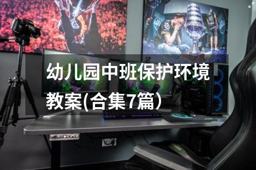 幼儿园中班保护环境教案(合集7篇)-第1张-游戏信息-龙启网