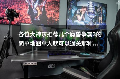各位大神求推荐几个魔兽争霸3的简单地图单人就可以通关那种 不要什么合装备太麻烦的 谢谢!-第1张-游戏信息-龙启网