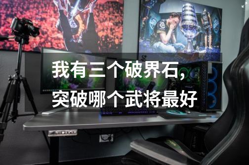 我有三个破界石,突破哪个武将最好-第1张-游戏信息-龙启网