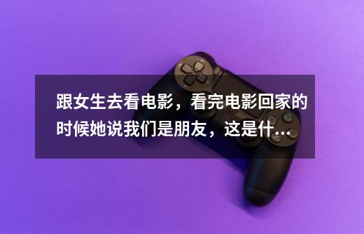 跟女生去看电影，看完电影回家的时候她说我们是朋友，这是什么鬼，我还有机会吗-第1张-游戏信息-龙启网