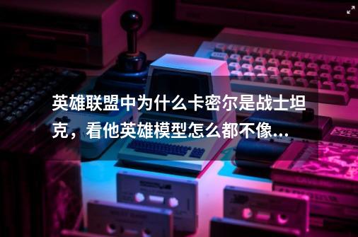 英雄联盟中为什么卡密尔是战士坦克，看他英雄模型怎么都不像鳄鱼诺手皇子那么的霸气，到底怎么理解。-第1张-游戏信息-龙启网