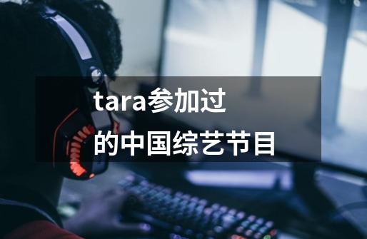 tara参加过的中国综艺节目-第1张-游戏信息-龙启网