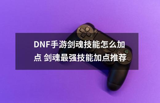 DNF手游剑魂技能怎么加点 剑魂最强技能加点推荐-第1张-游戏信息-龙启网