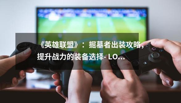 《英雄联盟》:掘墓者出装攻略,提升战力的装备选择- LOL掘墓者出装怎么选-第1张-游戏信息-龙启网