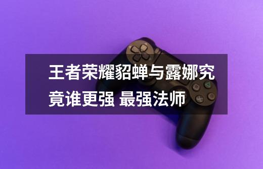 王者荣耀貂蝉与露娜究竟谁更强 最强法师-第1张-游戏信息-龙启网