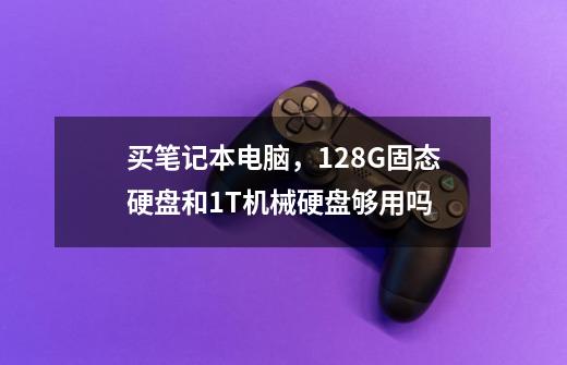 买笔记本电脑，128G固态硬盘和1T机械硬盘够用吗-第1张-游戏信息-龙启网