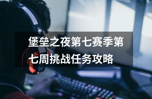堡垒之夜第七赛季第七周挑战任务攻略-第1张-游戏信息-龙启网
