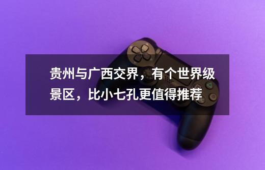 贵州与广西交界,有个世界级景区,比小七孔更值得推荐-第1张-游戏信息-龙启网