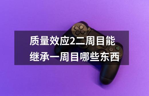 质量效应2二周目能继承一周目哪些东西-第1张-游戏信息-龙启网