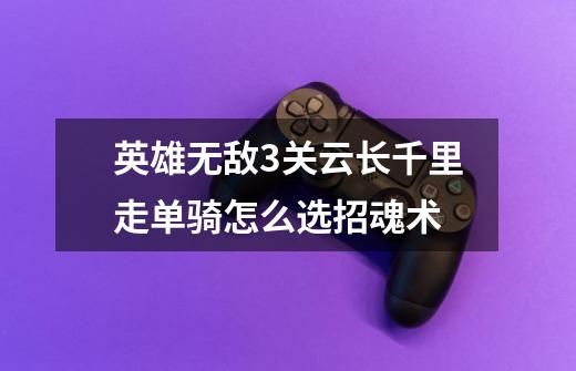 英雄无敌3关云长千里走单骑怎么选招魂术-第1张-游戏信息-龙启网
