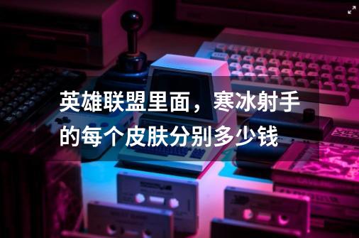 英雄联盟里面,寒冰射手的每个皮肤分别多少钱-第1张-游戏信息-龙启网