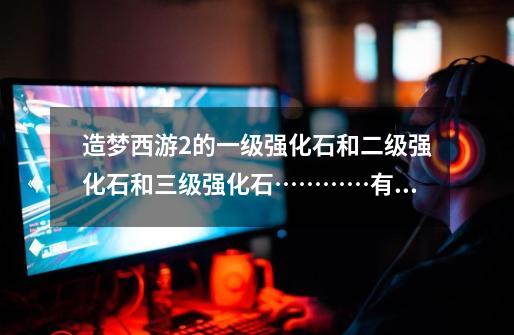 造梦西游2的一级强化石和二级强化石和三级强化石…………有什么区别 是几率高还是更强-第1张-游戏信息-龙启网