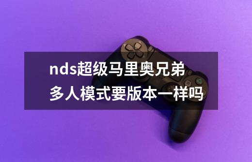 nds超级马里奥兄弟多人模式要版本一样吗-第1张-游戏信息-龙启网
