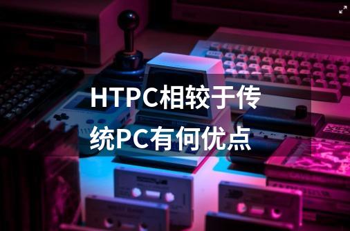 HTPC相较于传统PC有何优点-第1张-游戏信息-龙启网
