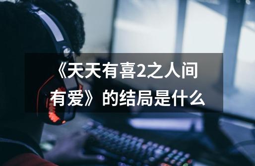 《天天有喜2之人间有爱》的结局是什么-第1张-游戏信息-龙启网