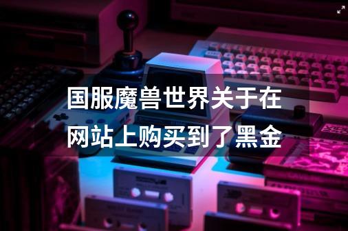 国服魔兽世界关于在网站上购买到了黑金-第1张-游戏信息-龙启网