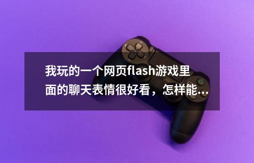 我玩的一个网页flash游戏里面的聊天表情很好看，怎样能提取出来成gif图像啊-第1张-游戏信息-龙启网