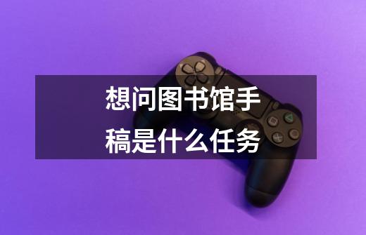 想问图书馆手稿是什么任务-第1张-游戏信息-龙启网
