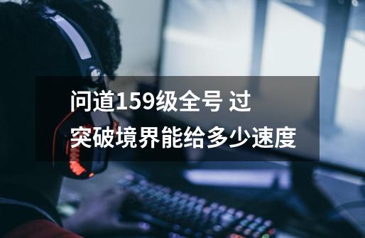 问道159级全号 过突破境界能给多少速度-第1张-游戏信息-龙启网