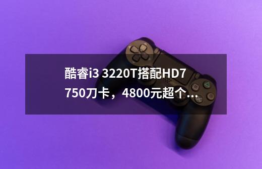 酷睿i3 3220T搭配HD7750刀卡,4800元超个性迷你节能DIY值得买吗-第1张-游戏信息-龙启网