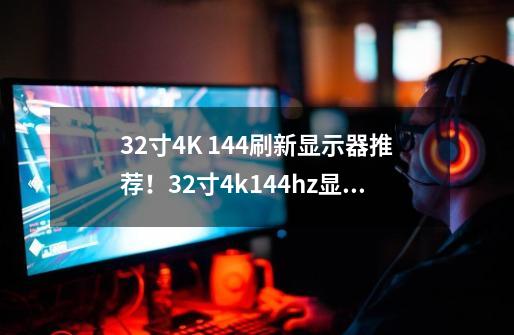 32寸4K 144刷新显示器推荐!32寸4k144hz显示器汇总-第1张-游戏信息-龙启网