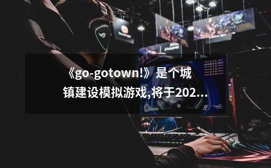 《go-gotown!》是个城镇建设模拟游戏,将于2024年推出,-第1张-游戏信息-龙启网