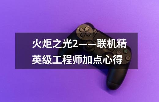 火炬之光2——联机精英级工程师加点心得-第1张-游戏信息-龙启网