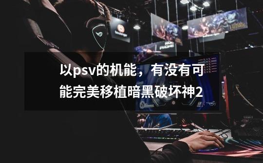 以psv的机能，有没有可能完美移植暗黑破坏神2-第1张-游戏信息-龙启网