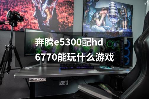 奔腾e5300配hd6770能玩什么游戏-第1张-游戏信息-龙启网
