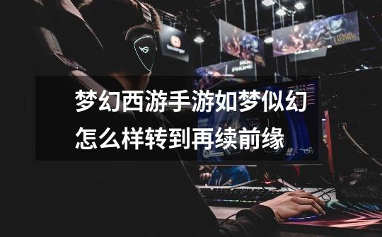 梦幻西游手游如梦似幻怎么样转到再续前缘-第1张-游戏信息-龙启网