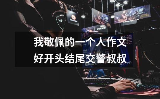 我敬佩的一个人作文好开头结尾交警叔叔-第1张-游戏信息-龙启网
