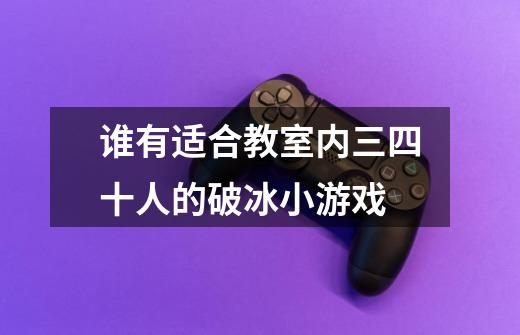 谁有适合教室内三四十人的破冰小游戏-第1张-游戏信息-龙启网