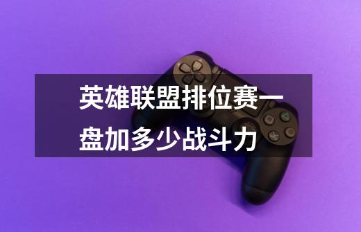 英雄联盟排位赛一盘加多少战斗力-第1张-游戏信息-龙启网