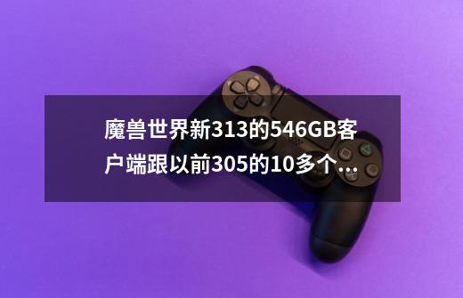 魔兽世界新3.1.3的5.46GB客户端跟以前3.0.5的10多个GB客户端有什么不同吗-第1张-游戏信息-龙启网
