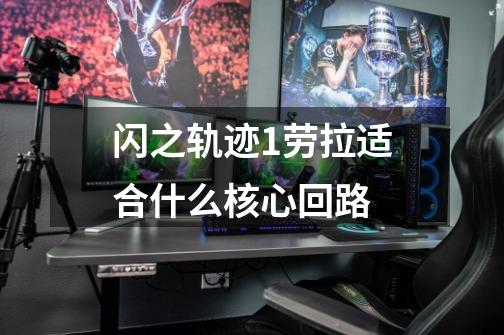 闪之轨迹1劳拉适合什么核心回路-第1张-游戏信息-龙启网