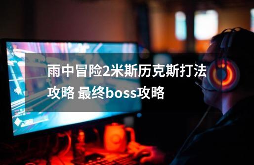 雨中冒险2米斯历克斯打法攻略 最终boss攻略-第1张-游戏信息-龙启网